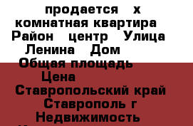 продается 3-х комнатная квартира  › Район ­ центр › Улица ­ Ленина › Дом ­ 289 › Общая площадь ­ 55 › Цена ­ 1 750 000 - Ставропольский край, Ставрополь г. Недвижимость » Квартиры продажа   